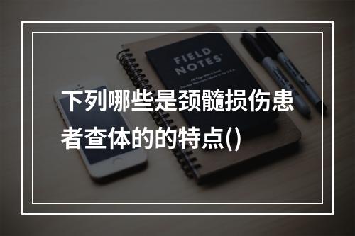 下列哪些是颈髓损伤患者查体的的特点()