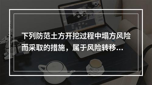 下列防范土方开挖过程中塌方风险而采取的措施，属于风险转移对策