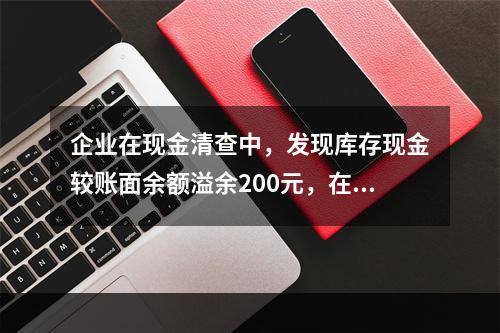 企业在现金清查中，发现库存现金较账面余额溢余200元，在未经