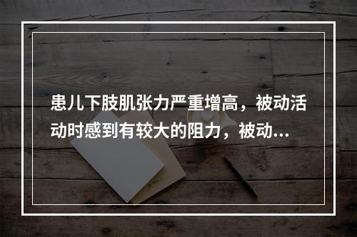 患儿下肢肌张力严重增高，被动活动时感到有较大的阻力，被动活动