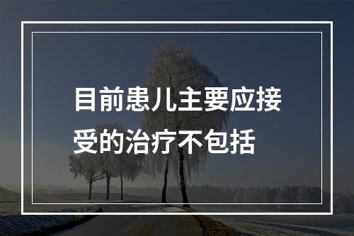 目前患儿主要应接受的治疗不包括