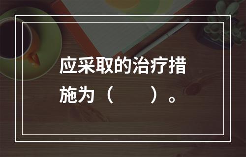 应采取的治疗措施为（　　）。