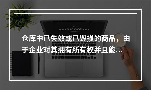 仓库中已失效或已毁损的商品，由于企业对其拥有所有权并且能够实