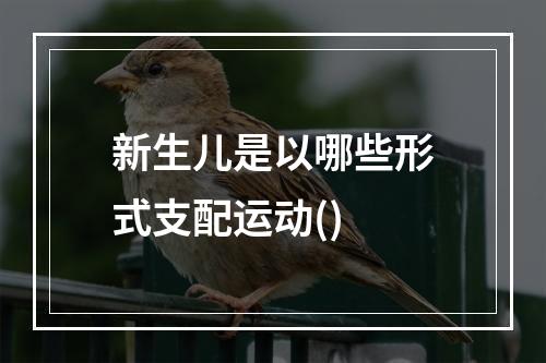 新生儿是以哪些形式支配运动()