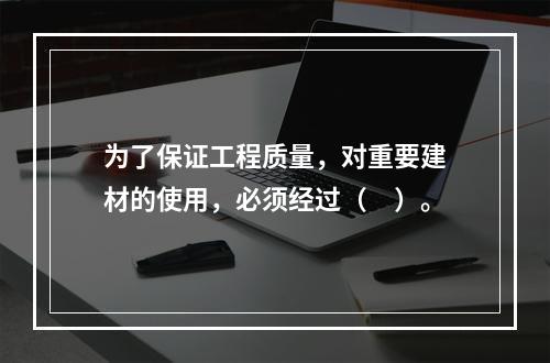 为了保证工程质量，对重要建材的使用，必须经过（　）。