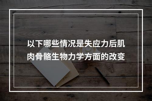 以下哪些情况是失应力后肌肉骨骼生物力学方面的改变