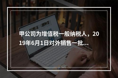 甲公司为增值税一般纳税人，2019年6月1日对外销售一批商品