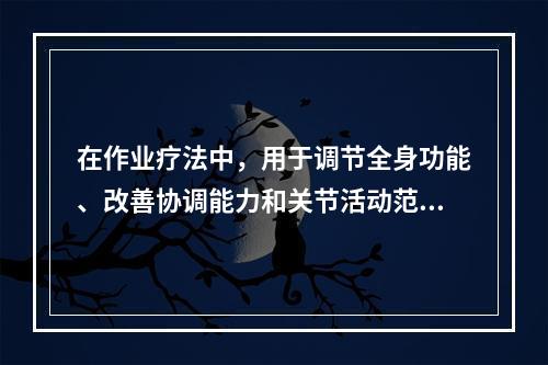 在作业疗法中，用于调节全身功能、改善协调能力和关节活动范围、