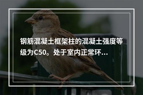 钢筋混凝土框架柱的混凝土强度等级为C50。处于室内正常环境