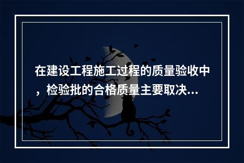 在建设工程施工过程的质量验收中，检验批的合格质量主要取决于（