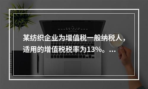 某纺织企业为增值税一般纳税人，适用的增值税税率为13%。该企