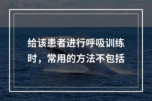 给该患者进行呼吸训练时，常用的方法不包括