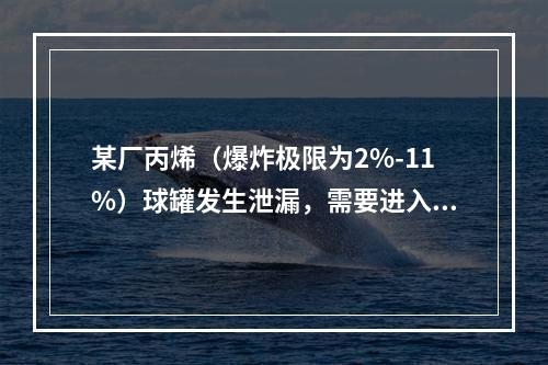 某厂丙烯（爆炸极限为2%-11%）球罐发生泄漏，需要进入球罐