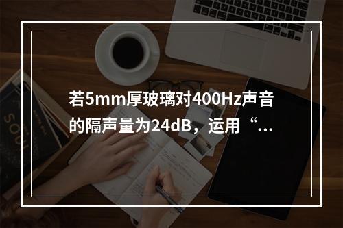 若5mm厚玻璃对400Hz声音的隔声量为24dB，运用“质