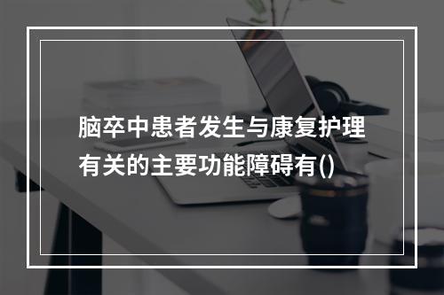 脑卒中患者发生与康复护理有关的主要功能障碍有()