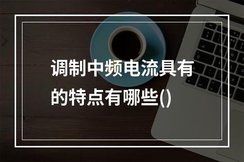 调制中频电流具有的特点有哪些()