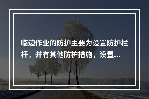 临边作业的防护主要为设置防护栏杆，并有其他防护措施，设置防护