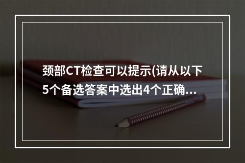 颈部CT检查可以提示(请从以下5个备选答案中选出4个正确答案