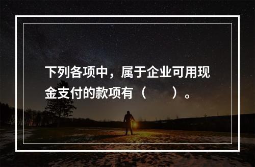 下列各项中，属于企业可用现金支付的款项有（　　）。