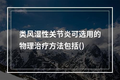 类风湿性关节炎可选用的物理治疗方法包括()