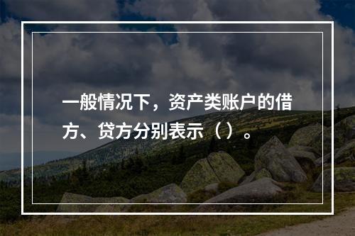 一般情况下，资产类账户的借方、贷方分别表示（ ）。