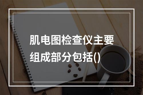 肌电图检查仪主要组成部分包括()