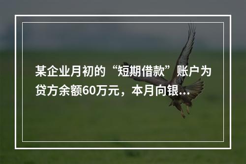 某企业月初的“短期借款”账户为贷方余额60万元，本月向银行借