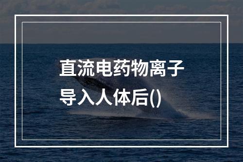 直流电药物离子导入人体后()