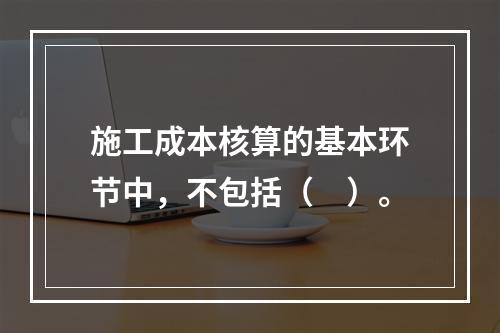 施工成本核算的基本环节中，不包括（　）。