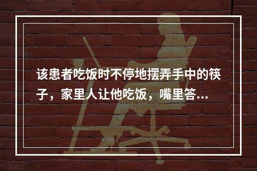 该患者吃饭时不停地摆弄手中的筷子，家里人让他吃饭，嘴里答应着