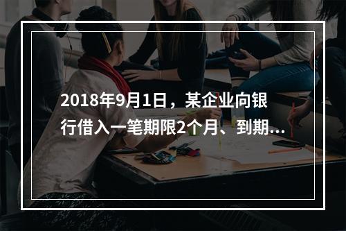 2018年9月1日，某企业向银行借入一笔期限2个月、到期一次