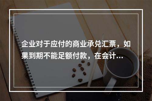 企业对于应付的商业承兑汇票，如果到期不能足额付款，在会计处理