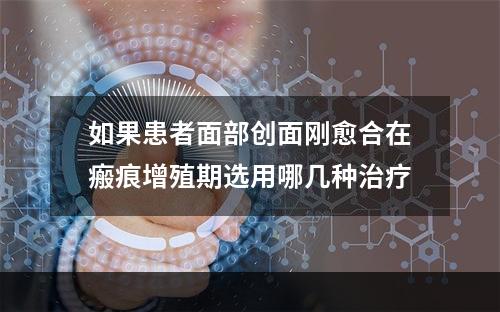 如果患者面部创面刚愈合在瘢痕增殖期选用哪几种治疗