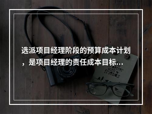 选派项目经理阶段的预算成本计划，是项目经理的责任成本目标，属