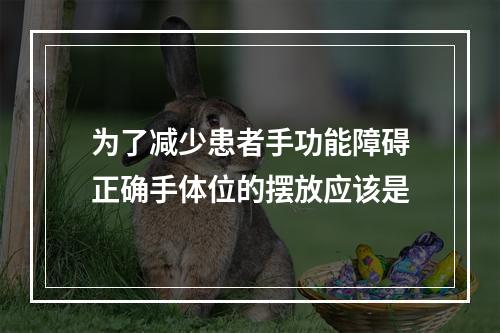 为了减少患者手功能障碍正确手体位的摆放应该是