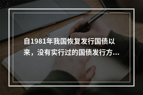 自1981年我国恢复发行国债以来，没有实行过的国债发行方式是