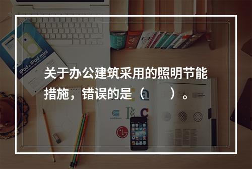 关于办公建筑采用的照明节能措施，错误的是（　　）。