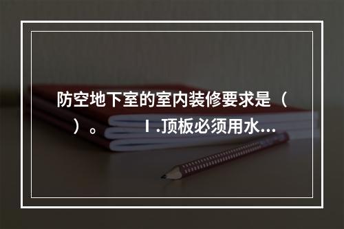 防空地下室的室内装修要求是（　　）。　　Ⅰ.顶板必须用水泥