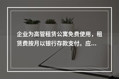 企业为高管租赁公寓免费使用，租赁费按月以银行存款支付。应编制