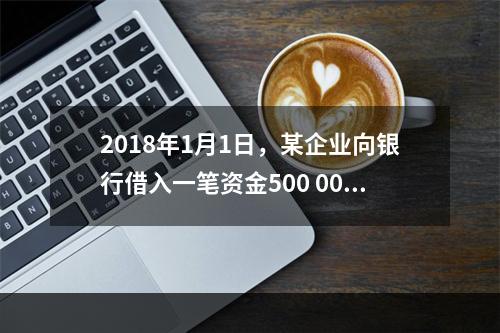 2018年1月1日，某企业向银行借入一笔资金500 000元