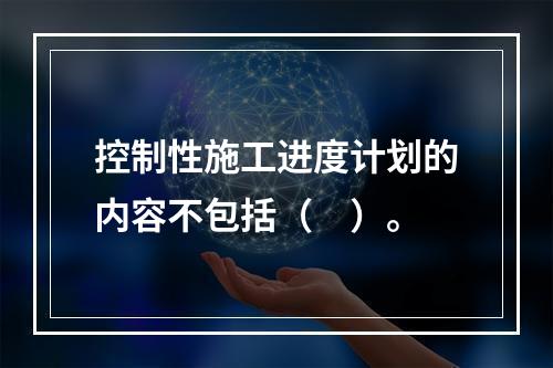 控制性施工进度计划的内容不包括（　）。