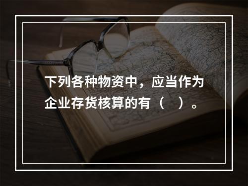 下列各种物资中，应当作为企业存货核算的有（　）。