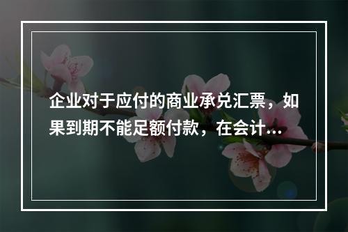 企业对于应付的商业承兑汇票，如果到期不能足额付款，在会计处理