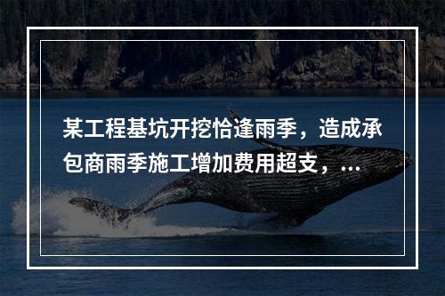 某工程基坑开挖恰逢雨季，造成承包商雨季施工增加费用超支，产生