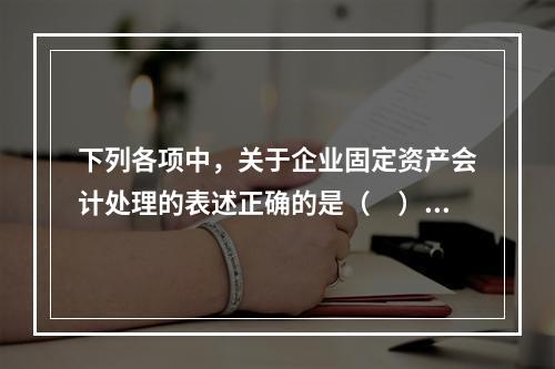 下列各项中，关于企业固定资产会计处理的表述正确的是（　）。