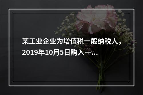 某工业企业为增值税一般纳税人，2019年10月5日购入一批材