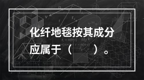 化纤地毯按其成分应属于（　　）。