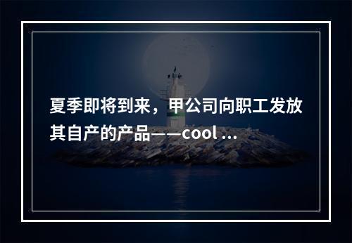 夏季即将到来，甲公司向职工发放其自产的产品——cool 牌空