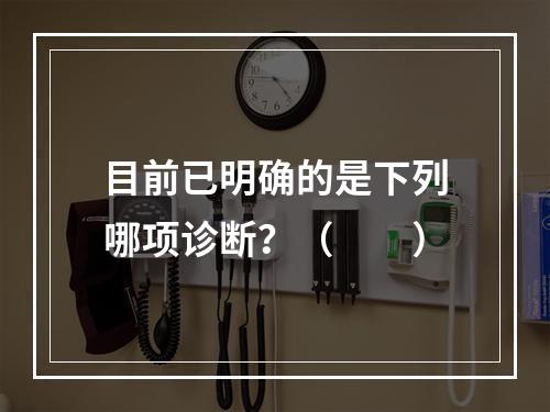 目前已明确的是下列哪项诊断？（　　）