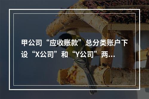 甲公司“应收账款”总分类账户下设“X公司”和“Y公司”两个明